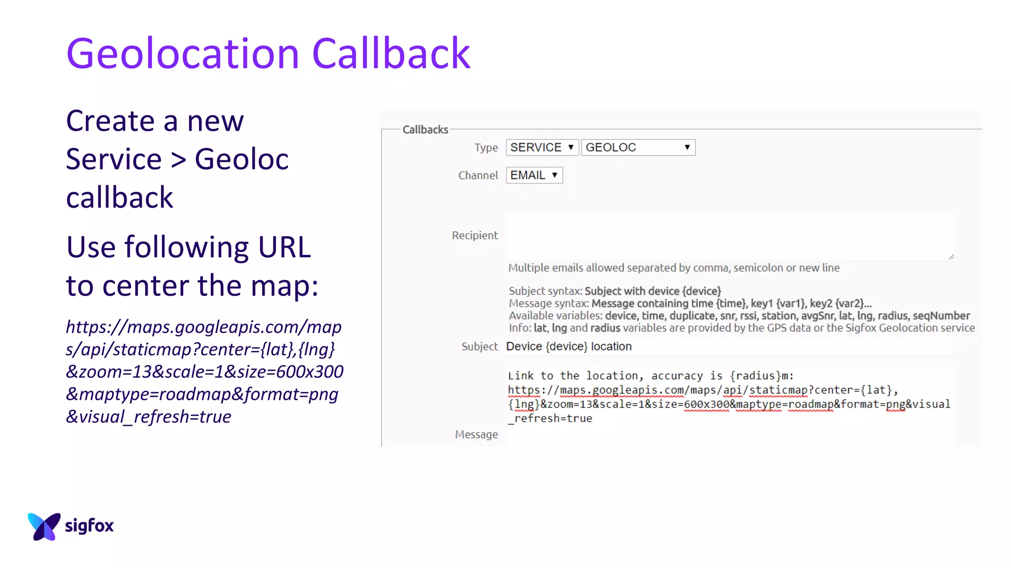 Geolocation Callback
Create a new
Service > Geoloc
callback
Use following URL
to center the map:
https://maps.googleapis.com/map
s/api/staticmap?center={lat},{lng}
&zoom=13&scale=1&size=600x300
&maptype=roadmap&format=png
&visual_refresh=true
 