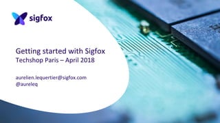 Getting started with Sigfox
Techshop Paris – April 2018
aurelien.lequertier@sigfox.com
@aureleq
 