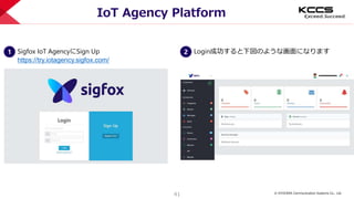 © KYOCERA Communication Systems Co., Ltd.
41
IoT Agency Platform
1 Sigfox IoT AgencyにSign Up
https://try.iotagency.sigfox.com/
2 Login成功すると下図のような画面になります
 