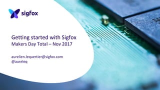 Getting started with Sigfox
Makers Day Total – Nov 2017
aurelien.lequertier@sigfox.com
@aureleq
 