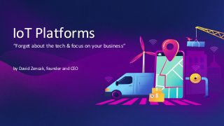 IoT Platforms
“Forget about the tech & focus on your business”
by David Zencak, founder and CEO
 