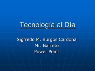 Tecnología al Día
Sigfredo M. Burgos Cardona
        Mr. Barreto
        Power Point
 