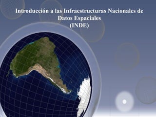 Introducción a las Infraestructuras Nacionales de
Datos Espaciales
(INDE)
 
