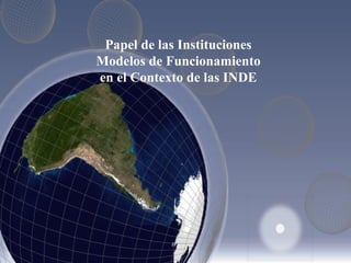 Papel de las Instituciones
Modelos de Funcionamiento
en el Contexto de las INDE
 