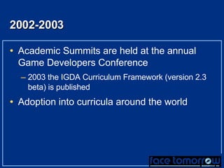 2002-2003 Academic Summits are held at the annual Game Developers Conference 2003 the IGDA Curriculum Framework (version 2.3 beta) is published Adoption into curricula around the world 