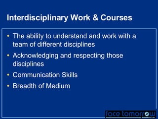Interdisciplinary Work & Courses The ability to understand and work with a team of different disciplines Acknowledging and respecting those disciplines Communication Skills Breadth of Medium 