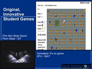 Original, Innovative  Student Games Homeless: It’s no game SFU - SIAT Film Noir Style Game Penn State - IST 