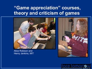 “ Game appreciation” courses, theory and criticism of games Alice Robison and Henry Jenkins, MIT 