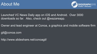 Launched VC News Daily app on iOS and Android. Over 3000
downloads so far. Also, check out @wazareapp.
Owner and lead engineer at Conoa, a graphics and mobile software firm
gil@conoa.com
http://www.slideshare.net/conoagil/
About Me
 