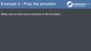 Make sure to add some contacts to the emulator.
Example 4 - Prep the emulator
 