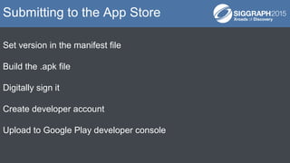 Set version in the manifest file
Build the .apk file
Digitally sign it
Create developer account
Upload to Google Play developer console
Submitting to the App Store
 