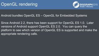 Android bundles OpenGL ES – OpenGL for Embedded Systems
Since Android 2.2, there has been support for OpenGL ES 1.0. Later...