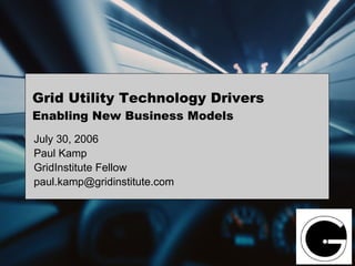 Grid Utility Technology Drivers Enabling New Business Models July 30, 2006 Paul Kamp GridInstitute Fellow [email_address] 