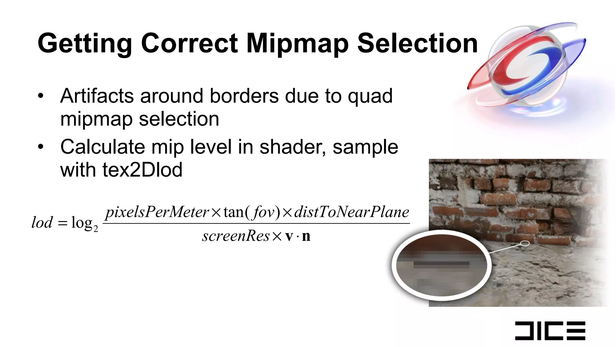Getting Correct Mipmap Selection Artifacts around borders due to quad mipmap selection Calculate mip level in shader, sample with tex2Dlod 