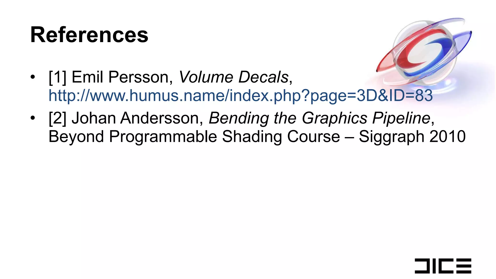References [1] Emil Persson,  Volume Decals ,  http://www.humus.name/index.php?page=3D&ID=83 [2] Johan Andersson,  Bending the Graphics Pipeline ,  Beyond Programmable Shading Course – Siggraph 2010 
