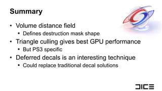 Summary Volume distance field Defines destruction mask shape Triangle culling gives best GPU performance But PS3 specific Deferred decals is an interesting technique Could replace traditional decal solutions 
