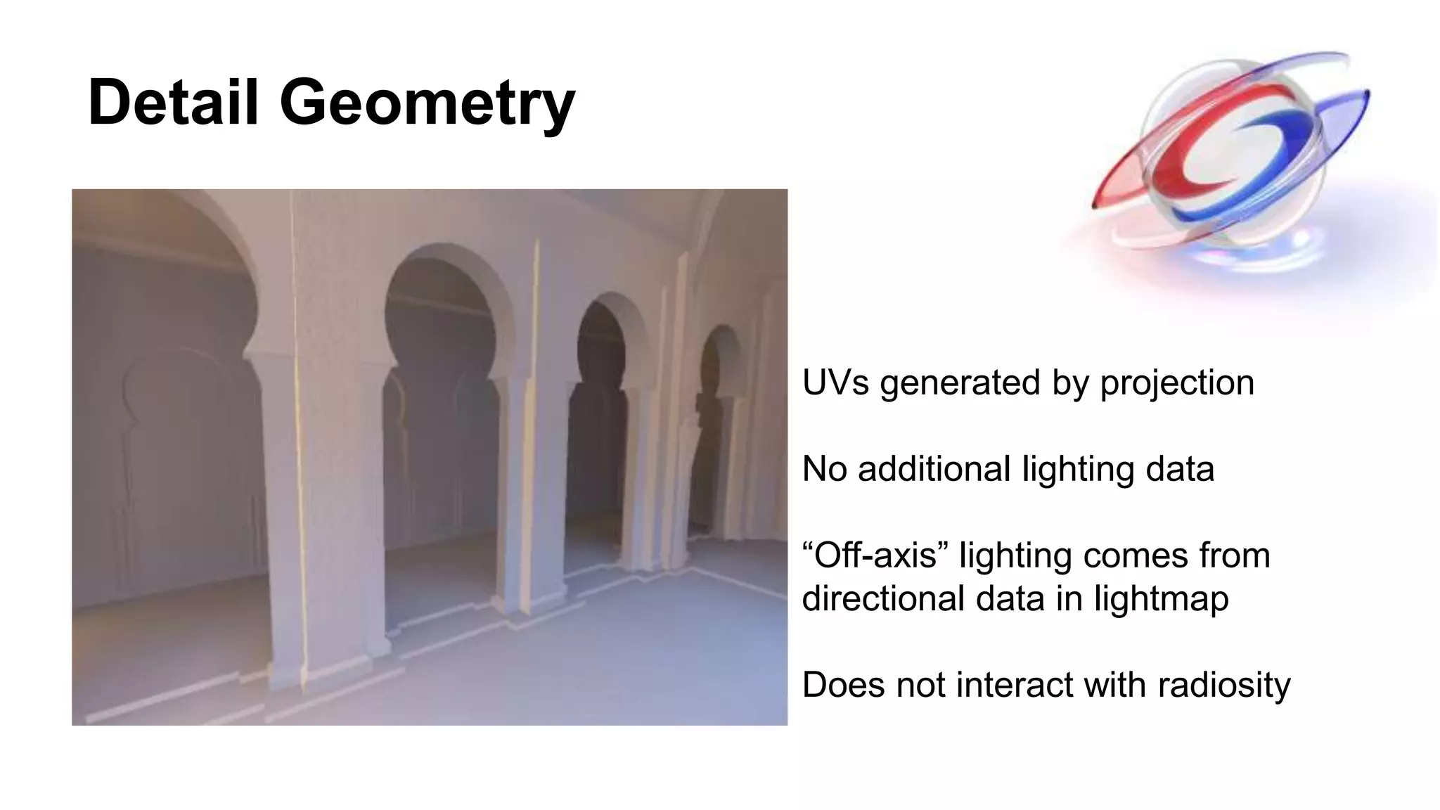Detail Geometry
UVs generated by projection
No additional lighting data
“Off-axis” lighting comes from
directional data in lightmap
Does not interact with radiosity
 