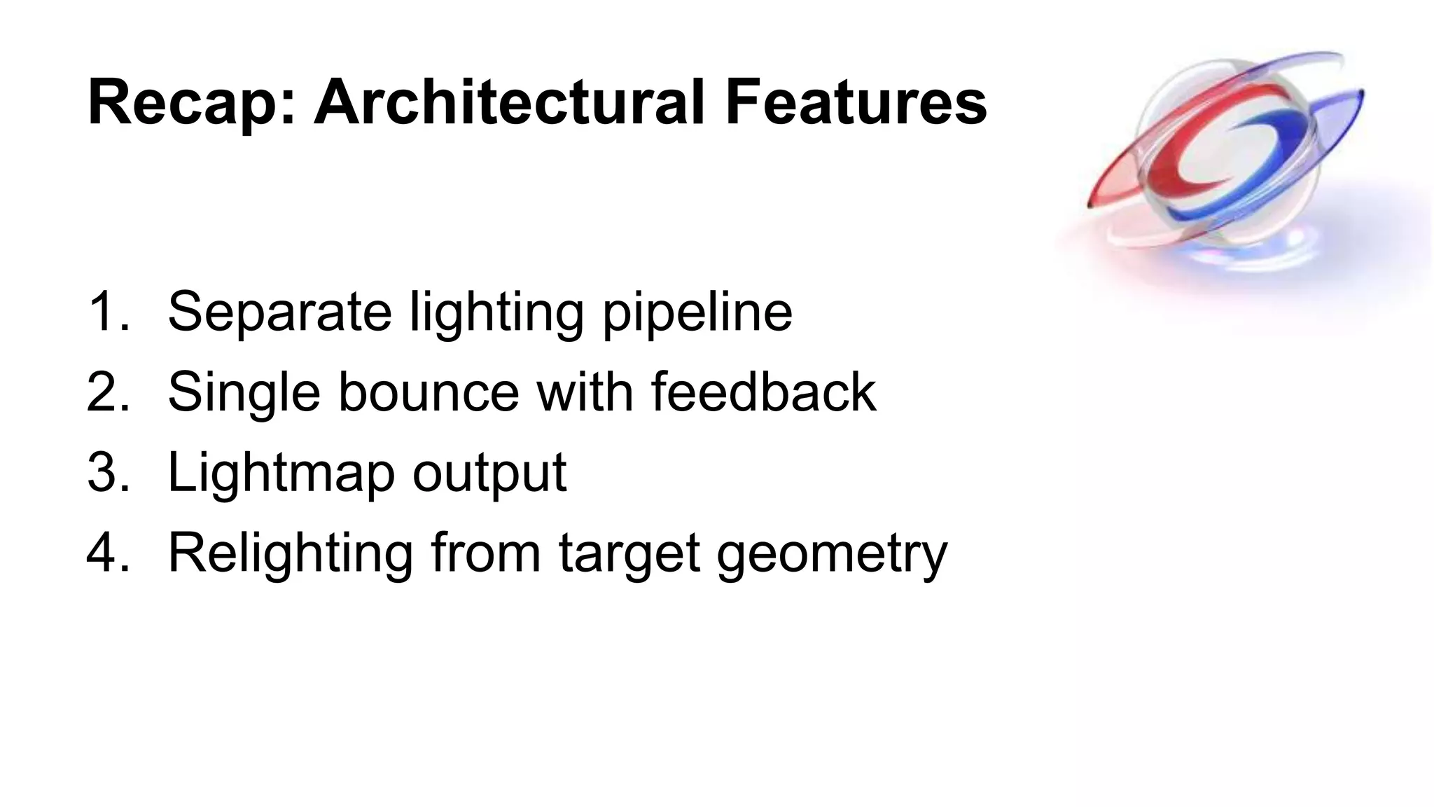 Recap: Architectural Features
1. Separate lighting pipeline
2. Single bounce with feedback
3. Lightmap output
4. Relighting from target geometry
 