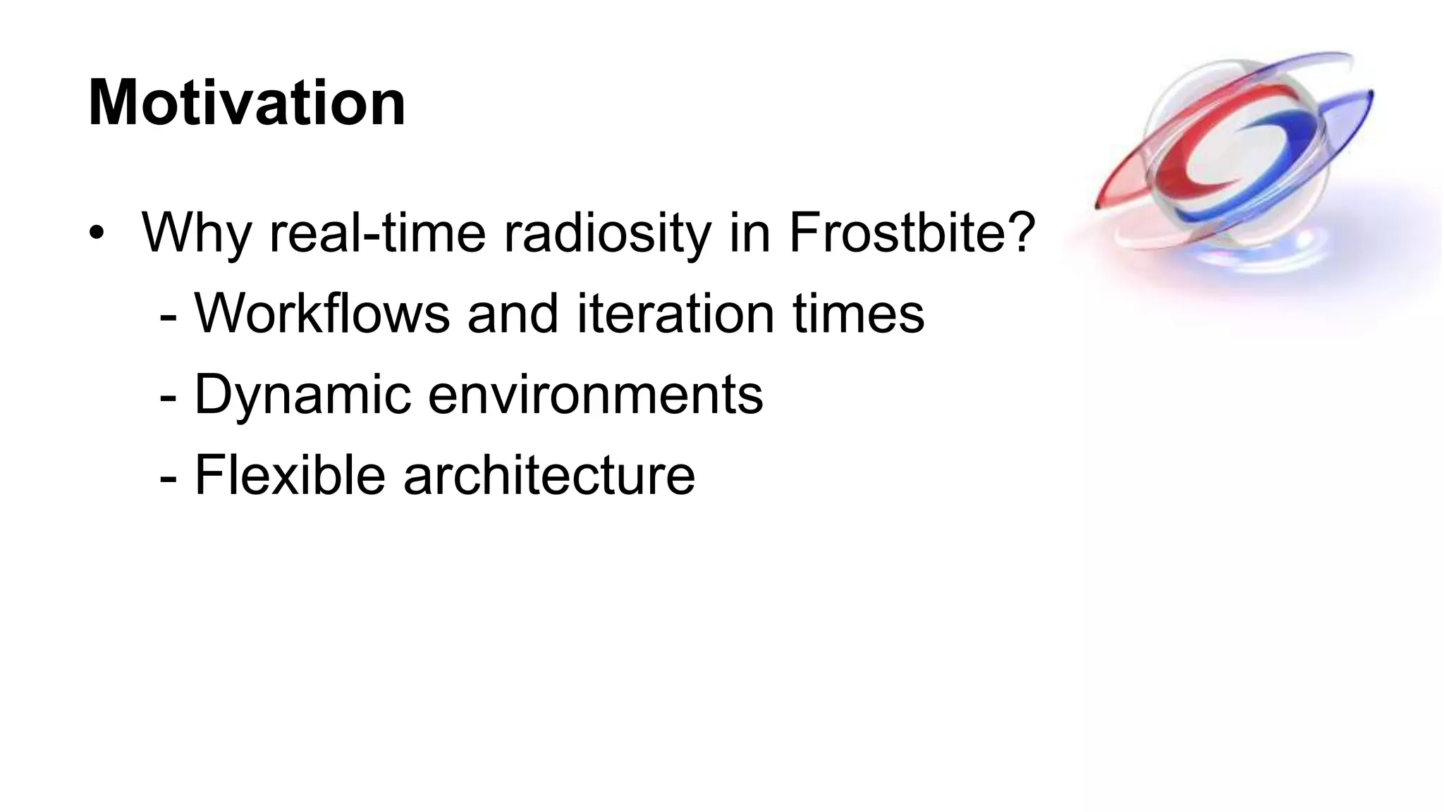 Motivation
• Why real-time radiosity in Frostbite?
- Workflows and iteration times
- Dynamic environments
- Flexible architecture
 