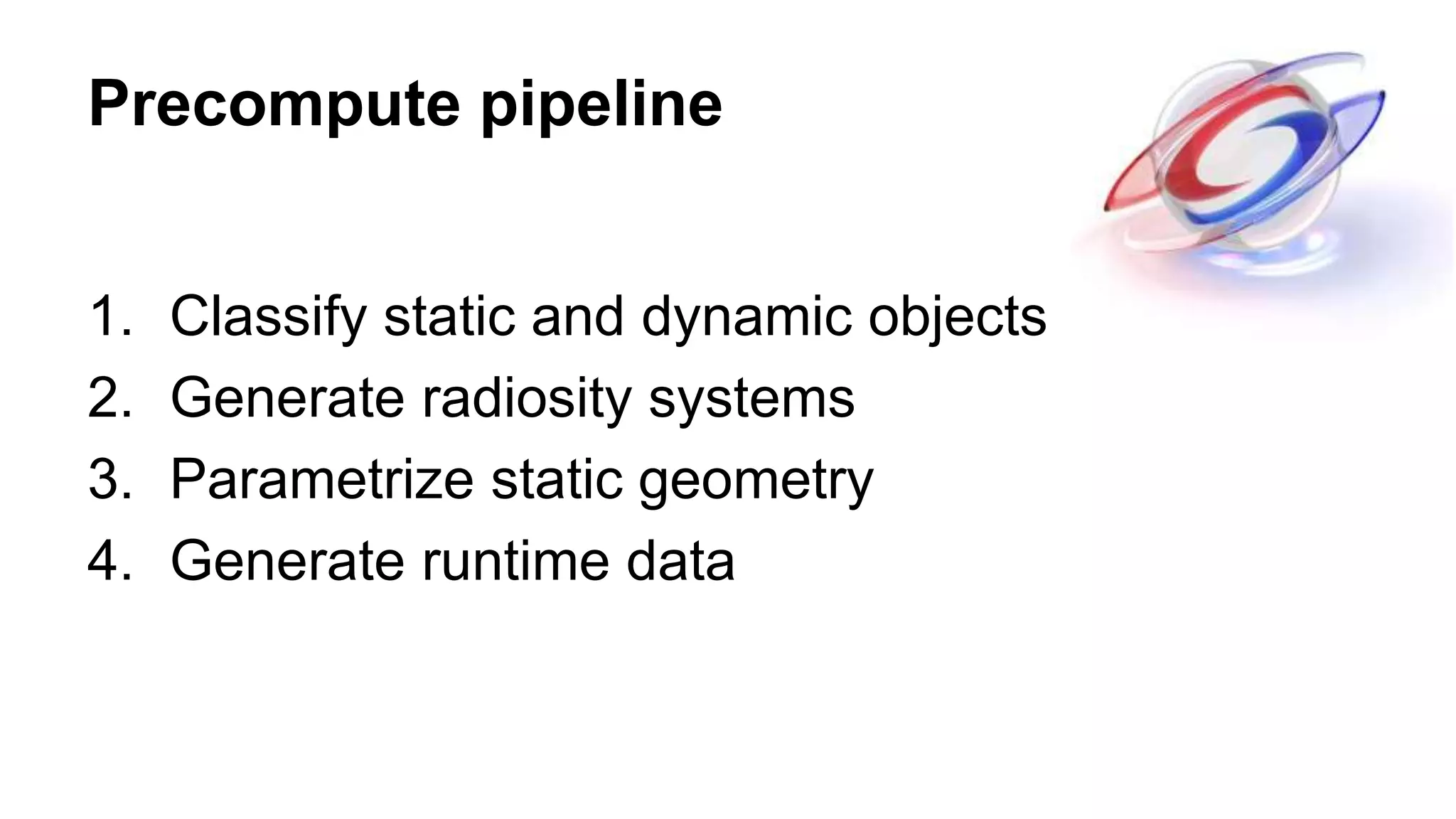 Precompute pipeline
1. Classify static and dynamic objects
2. Generate radiosity systems
3. Parametrize static geometry
4. Generate runtime data
 