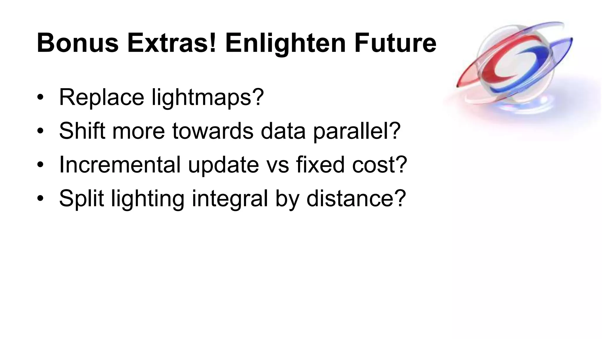 Bonus Extras! Enlighten Future
• Replace lightmaps?
• Shift more towards data parallel?
• Incremental update vs fixed cost?
• Split lighting integral by distance?
 