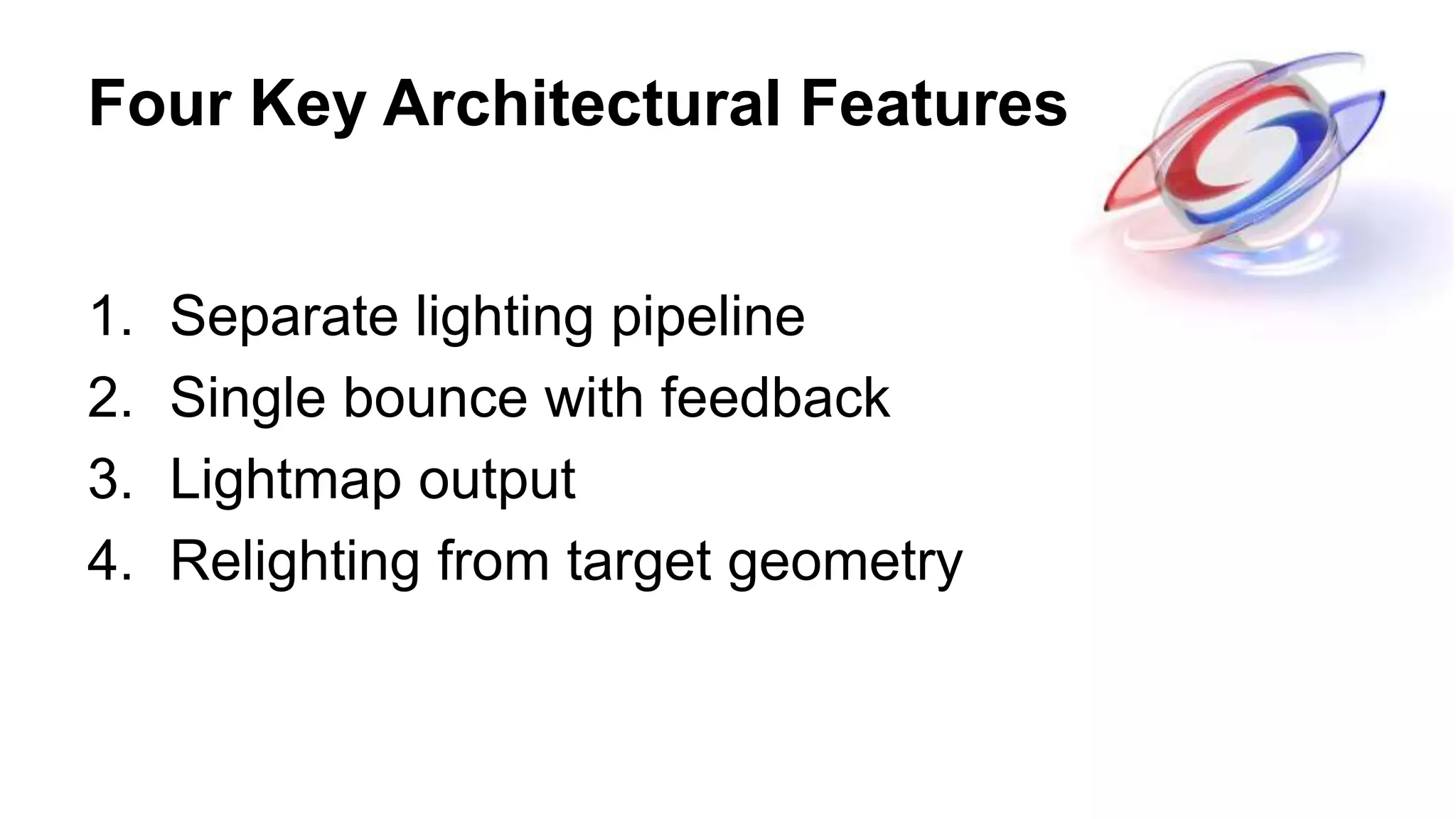 Four Key Architectural Features
1. Separate lighting pipeline
2. Single bounce with feedback
3. Lightmap output
4. Relighting from target geometry
 