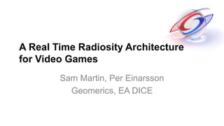 A Real Time Radiosity Architecture
for Video Games
Sam Martin, Per Einarsson
Geomerics, EA DICE
 