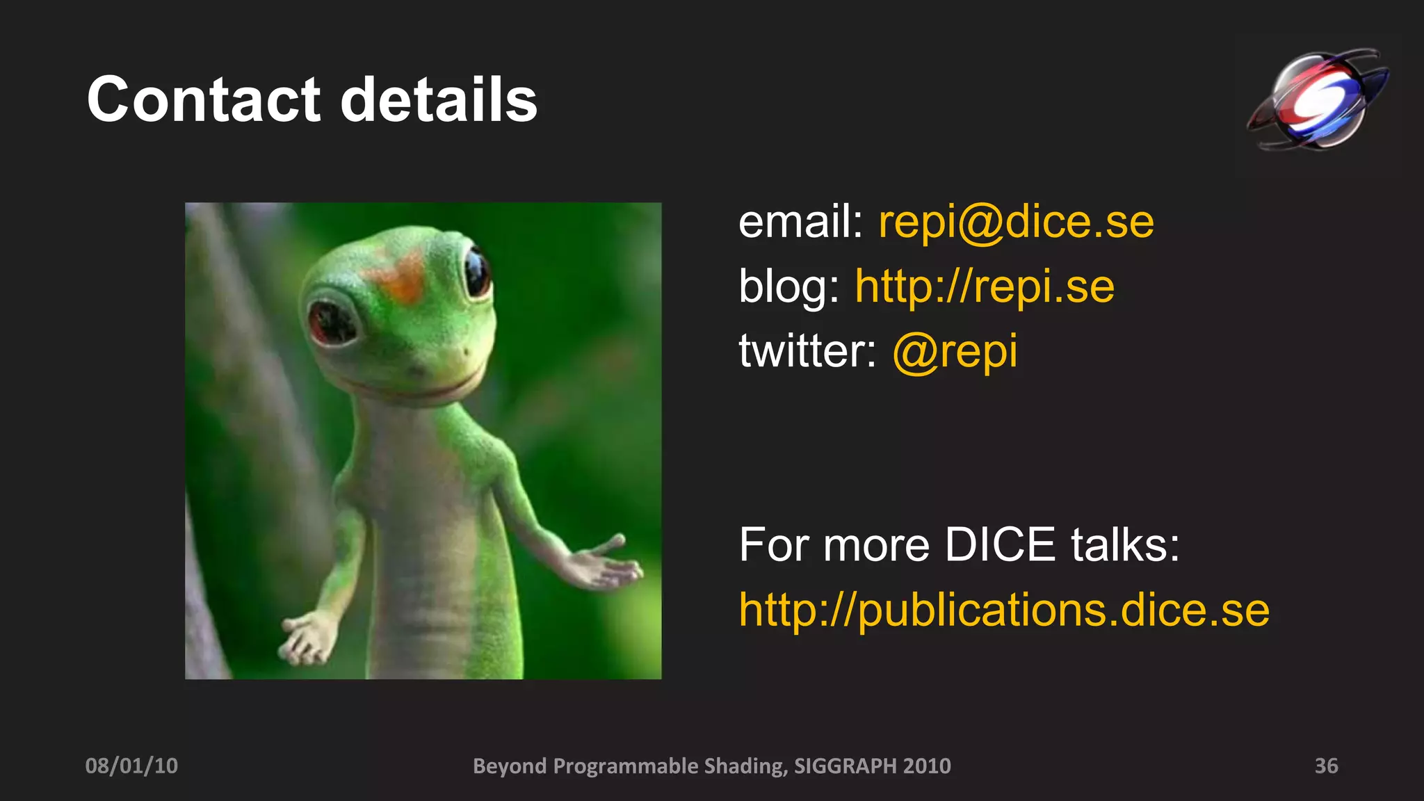 Contact details email:  [email_address] blog:  http://repi.se twitter:  @repi For more DICE talks: http://publications.dice.se Beyond Programmable Shading, SIGGRAPH 2010 08/01/10 