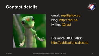 Contact details email:  [email_address] blog:  http://repi.se twitter:  @repi For more DICE talks: http://publications.dice.se Beyond Programmable Shading, SIGGRAPH 2010 08/01/10 