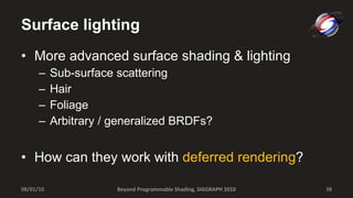 Surface lighting More advanced surface shading & lighting Sub-surface scattering Hair Foliage Arbitrary / generalized BRDFs? How can they work with  deferred rendering ? Beyond Programmable Shading, SIGGRAPH 2010 08/01/10 