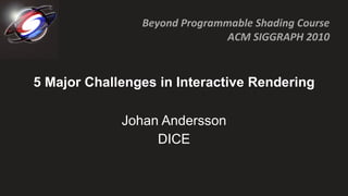 5 Major Challenges in Interactive Rendering Johan Andersson DICE 