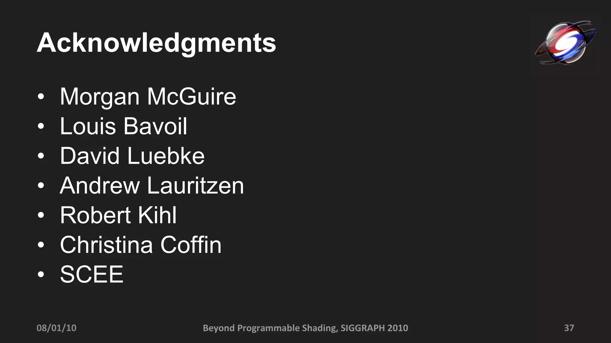 Acknowledgments Morgan McGuire Louis Bavoil David Luebke Andrew Lauritzen Robert Kihl Christina Coffin SCEE Beyond Programmable Shading, SIGGRAPH 2010 08/01/10 