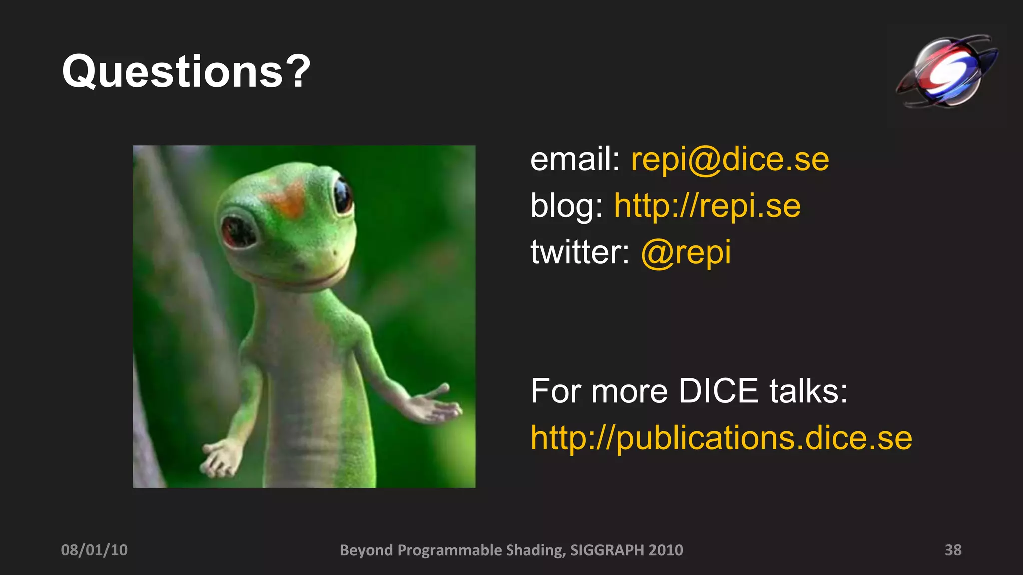 Questions? email:  [email_address] blog:  http://repi.se twitter:  @repi For more DICE talks: http://publications.dice.se Beyond Programmable Shading, SIGGRAPH 2010 08/01/10 
