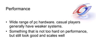 Performance <ul><li>Wide range of pc hardware. casual players generally have weaker systems.  </li></ul><ul><li>Something ...