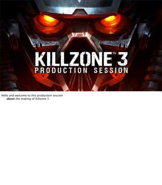 production             session


                                                         1

Hello and welcome to this production session
    about the making of Killzone 3
 