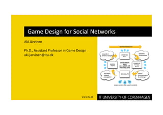 Game Design for Social Networks 
Aki Järvinen 

Ph.D., Assistant Professor in Game Design 
aki.jarvinen@itu.dk 




                                      www.itu.dk 
 