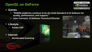 OpenGL on GeForce Games "NVIDIA platforms continue to be the Gold Standard at Id Software for quality, performance, and support,"   John Carmack, id Software Technical Director Lifestyle Adobe CS5 Internet Accelerated browsing 