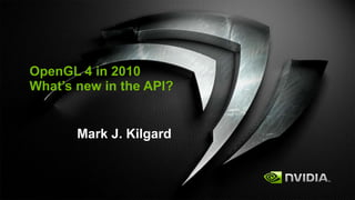 OpenGL 4 in 2010 What’s new in the API? Mark J. Kilgard 