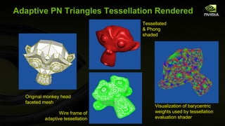 Adaptive PN Triangles Tessellation Rendered Visualization of barycentric weights used by tessellation evaluation shader Original monkey head faceted mesh Tessellated & Phong shaded  Wire frame of adaptive tessellation 