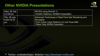 Other NVIDIA Presentations Twitter: nvidiadeveloper, Website:  http://developer.nvidia.com Wed, 28 July 2-3:30 pm REYES using DirectX 11 Andrei Tatarinov, NVIDIA Corporation Thu, 29 July, 9 am-12:15 pm Advanced Techniques in Real-Time Hair Rendering and Simulation Cem Yuksel, Cyber Radiance LLC and Texas A&M Sarah Tariq, NVIDIA Corporation 