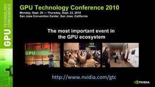 GPU Technology Conference 2010 Monday, Sept. 20 — Thursday, Sept. 23, 2010 San Jose Convention Center, San Jose, California The most important event in  the GPU ecosystem http://www.nvidia.com/gtc   