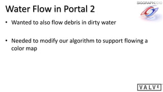 Water Flow in Portal 2
• Wanted to also flow debris in dirty water

• Needed to modify our algorithm to support flowing a
  color map
 