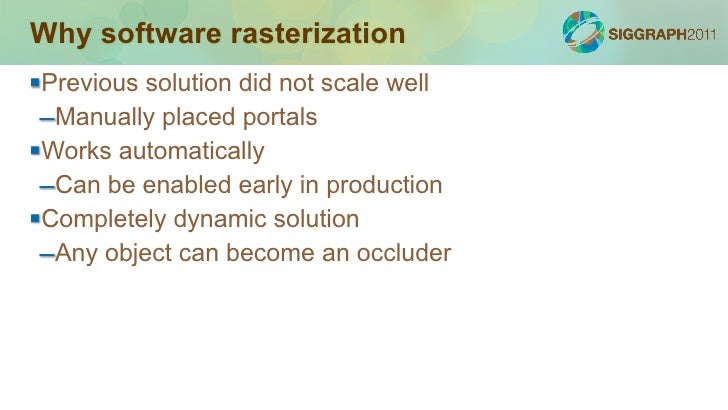 Why software rasterizationPrevious solution did not scale well –Manually placed portalsWorks automatically –Can be enabl...