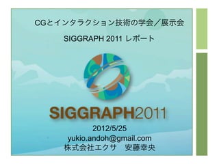 CGとインタラクション技術の学会／展示会

   SIGGRAPH 2011 レポート




          2012/5/25
   yukio.andoh@gmail.com
   株式会社エクサ 安藤幸央
 