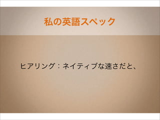 私の英語スペック



ヒアリング：ネイティブな速さだと、
 