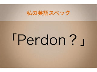 私の英語スペック




「Perdon？」
 
