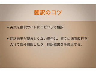 翻訳のコツ

• 英文を翻訳サイトにコピペして翻訳


• 翻訳結果が望ましくない場合は、原文に適宜改行を
入れて部分翻訳したり、翻訳結果を手修正する。
 