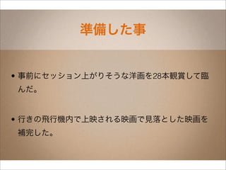 準備した事


• 事前にセッション上がりそうな洋画を28本観賞して臨
んだ。


• 行きの飛行機内で上映される映画で見落とした映画を
補完した。
 
