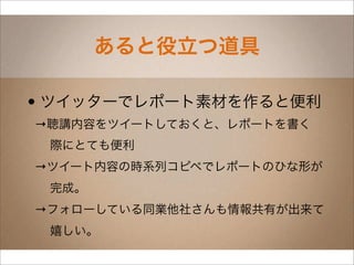 あると役立つ道具

• ツイッターでレポート素材を作ると便利
→聴講内容をツイートしておくと、レポートを書く
 際にとても便利
→ツイート内容の時系列コピペでレポートのひな形が
 完成。
→フォローしている同業他社さんも情報共有が出来て
 嬉しい。
 
