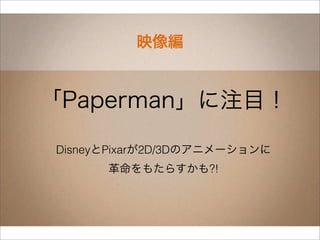 映像編


「Paperman」に注目！

DisneyとPixarが2D/3Dのアニメーションに
      革命をもたらすかも?!
 